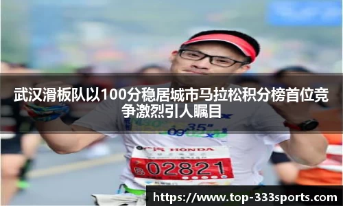 武汉滑板队以100分稳居城市马拉松积分榜首位竞争激烈引人瞩目