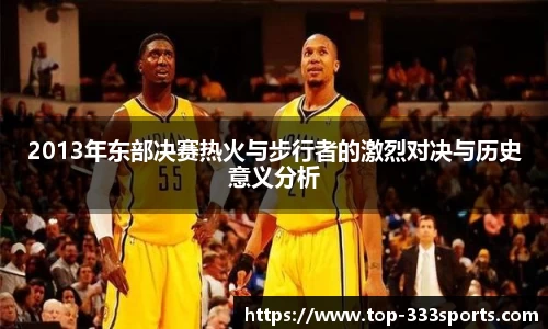 2013年东部决赛热火与步行者的激烈对决与历史意义分析